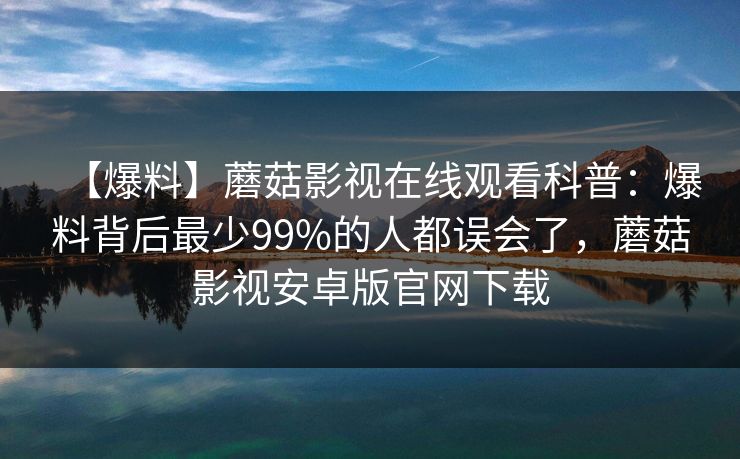 【爆料】蘑菇影视在线观看科普：爆料背后最少99%的人都误会了，蘑菇影视安卓版官网下载