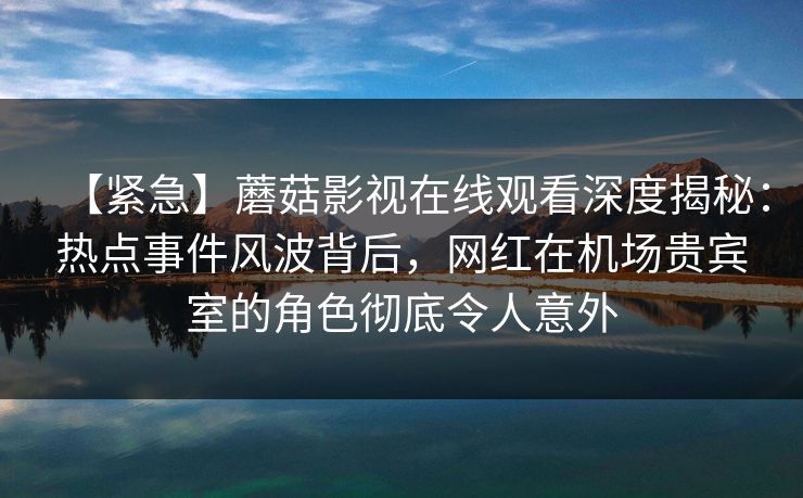 【紧急】蘑菇影视在线观看深度揭秘:热点事件风波背后,网红在机场贵宾室的角色彻底令人意外 【紧急】蘑菇影视在线观看深度揭秘:热点事件风波背后,网红在机场贵宾室的角色彻底令人意外