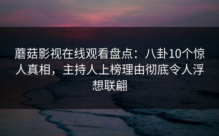 蘑菇影视在线观看盘点：八卦10个惊人真相，主持人上榜理由彻底令人浮想联翩