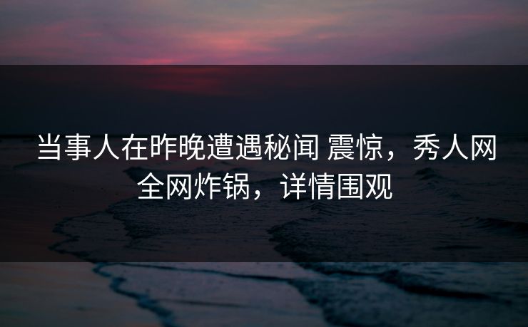 当事人在昨晚遭遇秘闻 震惊，秀人网全网炸锅，详情围观
