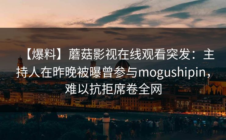 【爆料】蘑菇影视在线观看突发：主持人在昨晚被曝曾参与mogushipin，难以抗拒席卷全网