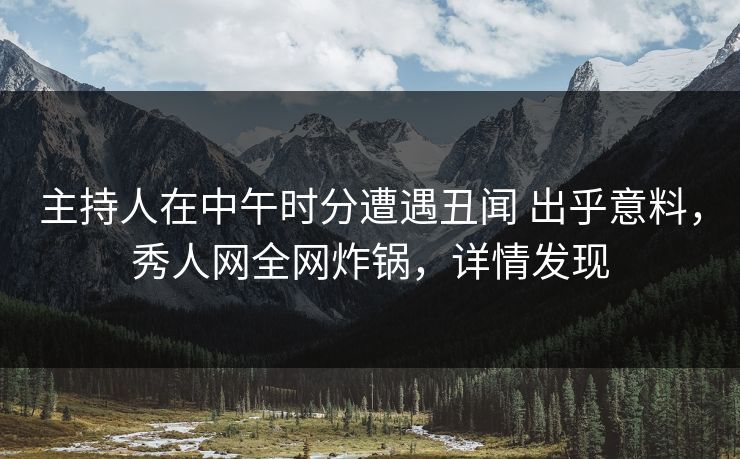 主持人在中午时分遭遇丑闻 出乎意料，秀人网全网炸锅，详情发现
