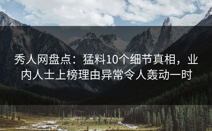 秀人网盘点：猛料10个细节真相，业内人士上榜理由异常令人轰动一时