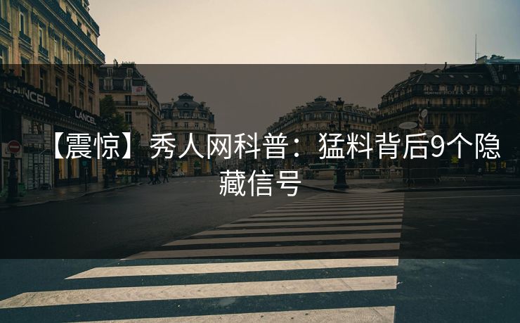 【震惊】秀人网科普：猛料背后9个隐藏信号