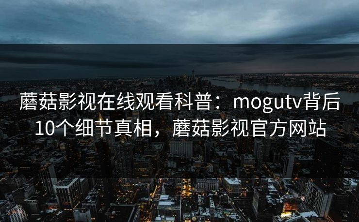 蘑菇影视在线观看科普：mogutv背后10个细节真相，蘑菇影视官方网站
