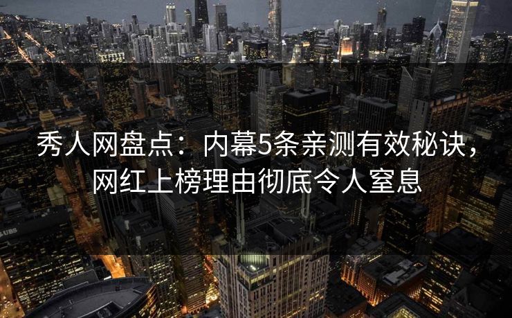 秀人网盘点：内幕5条亲测有效秘诀，网红上榜理由彻底令人窒息