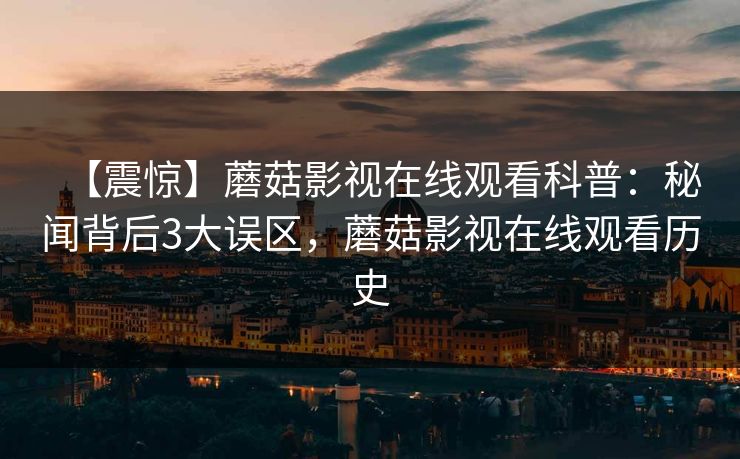 【震惊】蘑菇影视在线观看科普：秘闻背后3大误区，蘑菇影视在线观看历史