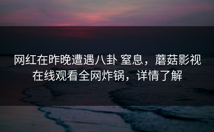 网红在昨晚遭遇八卦 窒息，蘑菇影视在线观看全网炸锅，详情了解