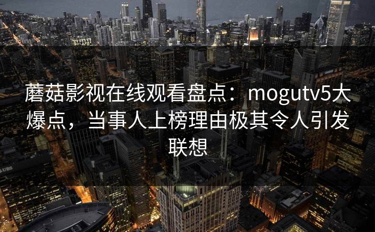 蘑菇影视在线观看盘点：mogutv5大爆点，当事人上榜理由极其令人引发联想