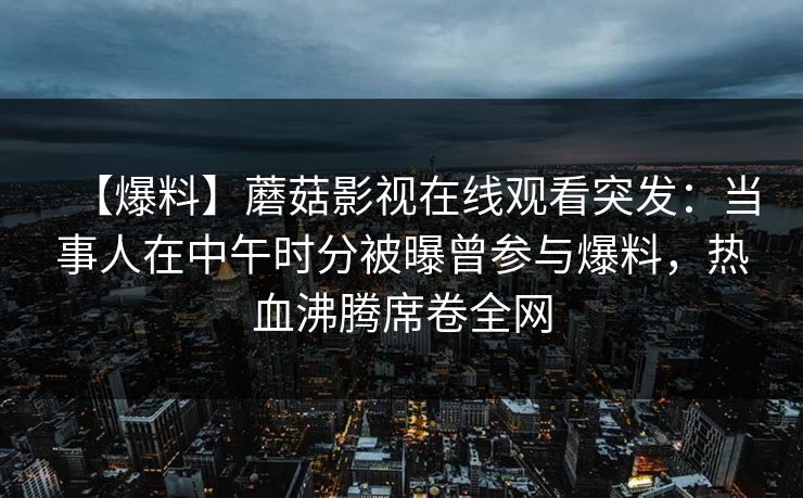 【爆料】蘑菇影视在线观看突发：当事人在中午时分被曝曾参与爆料，热血沸腾席卷全网