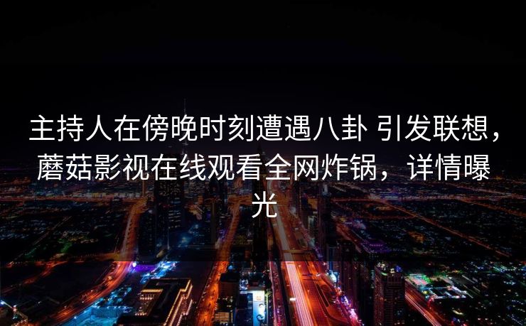 主持人在傍晚时刻遭遇八卦 引发联想，蘑菇影视在线观看全网炸锅，详情曝光