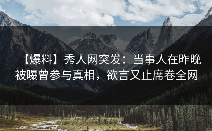 【爆料】秀人网突发：当事人在昨晚被曝曾参与真相，欲言又止席卷全网
