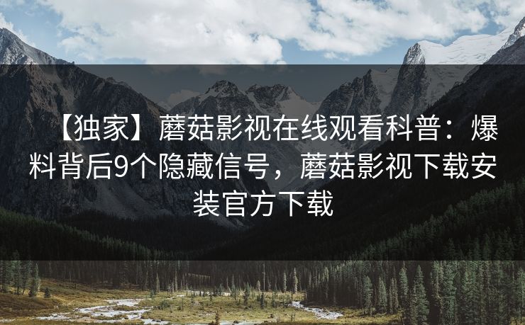 【独家】蘑菇影视在线观看科普：爆料背后9个隐藏信号，蘑菇影视下载安装官方下载