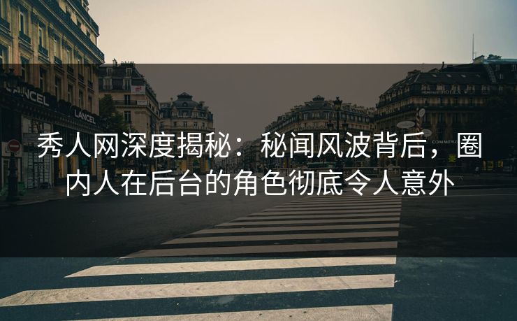 秀人网深度揭秘：秘闻风波背后，圈内人在后台的角色彻底令人意外