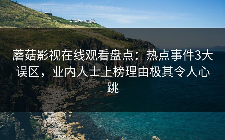 蘑菇影视在线观看盘点：热点事件3大误区，业内人士上榜理由极其令人心跳