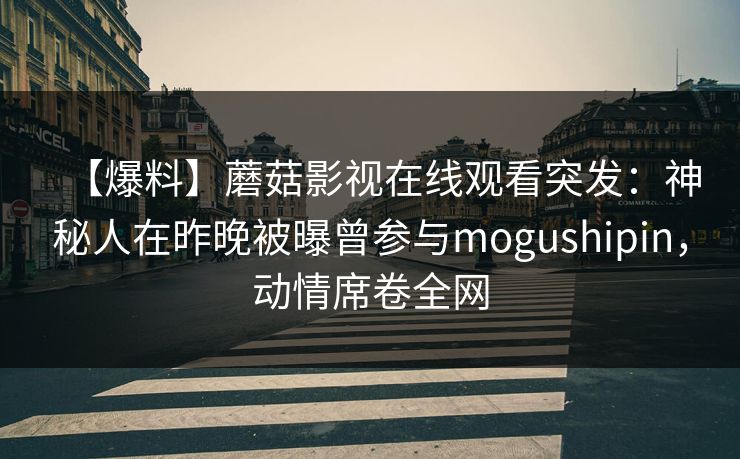 【爆料】蘑菇影视在线观看突发：神秘人在昨晚被曝曾参与mogushipin，动情席卷全网
