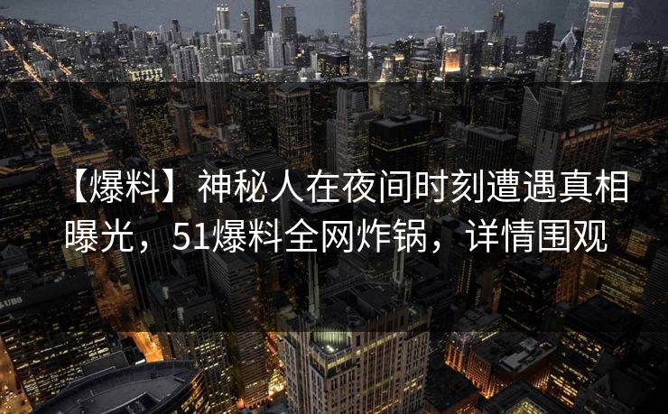【爆料】神秘人在夜间时刻遭遇真相 曝光，51爆料全网炸锅，详情围观