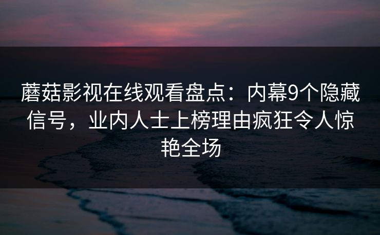 蘑菇影视在线观看盘点：内幕9个隐藏信号，业内人士上榜理由疯狂令人惊艳全场
