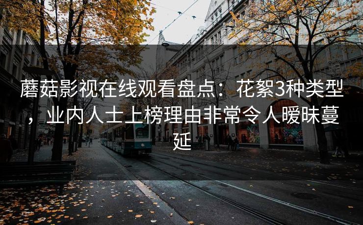 蘑菇影视在线观看盘点：花絮3种类型，业内人士上榜理由非常令人暧昧蔓延