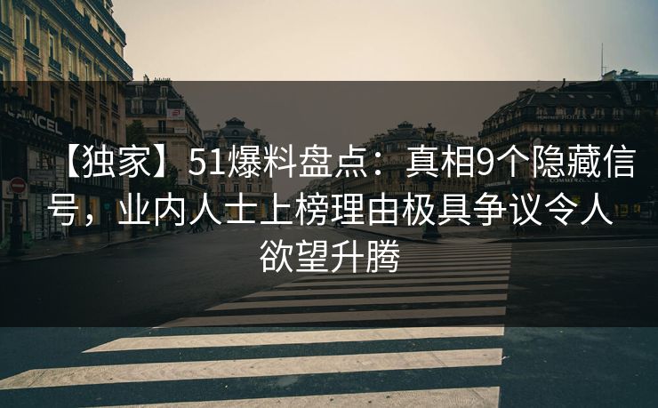 【独家】51爆料盘点：真相9个隐藏信号，业内人士上榜理由极具争议令人欲望升腾