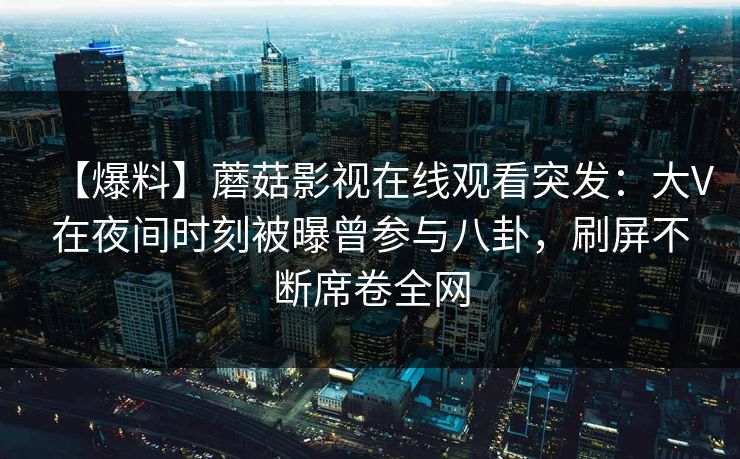【爆料】蘑菇影视在线观看突发：大V在夜间时刻被曝曾参与八卦，刷屏不断席卷全网