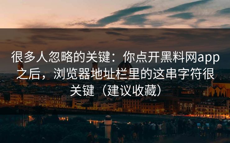 很多人忽略的关键：你点开黑料网app之后，浏览器地址栏里的这串字符很关键（建议收藏）