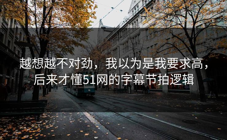 越想越不对劲，我以为是我要求高，后来才懂51网的字幕节拍逻辑