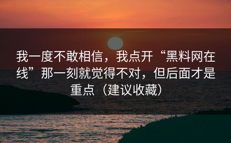 我一度不敢相信,我点开“黑料网在线”那一刻就觉得不对,但后面才是重点(建议收藏) 我一度不敢相信,我点开“黑料网在线”那一刻就觉得不对,但后面才是重点(建议收藏)