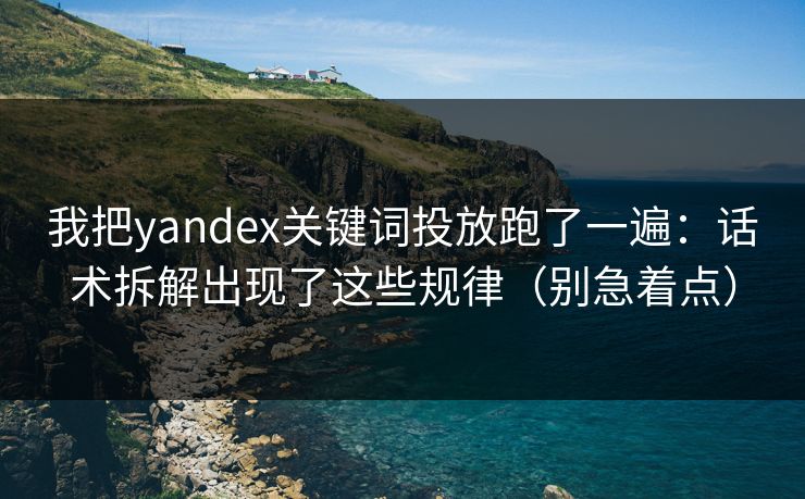 我把yandex关键词投放跑了一遍:话术拆解出现了这些规律(别急着点) 我把yandex关键词投放跑了一遍:话术拆解出现了这些规律(别急着点)