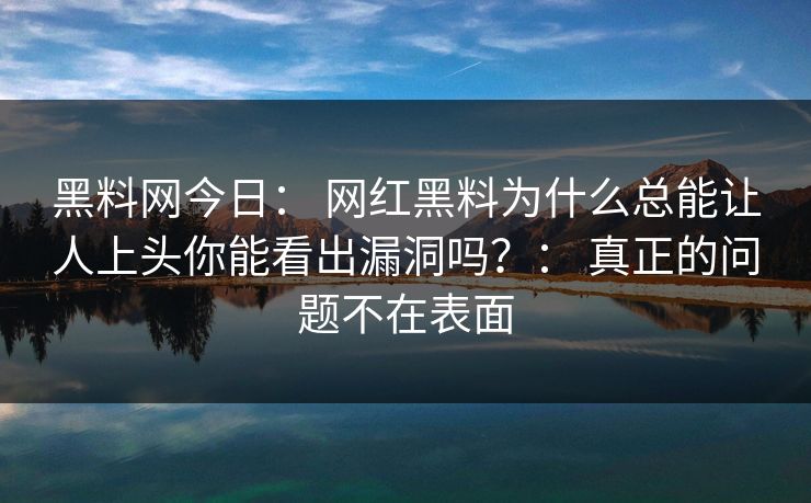 黑料网今日： 网红黑料为什么总能让人上头你能看出漏洞吗？： 真正的问题不在表面