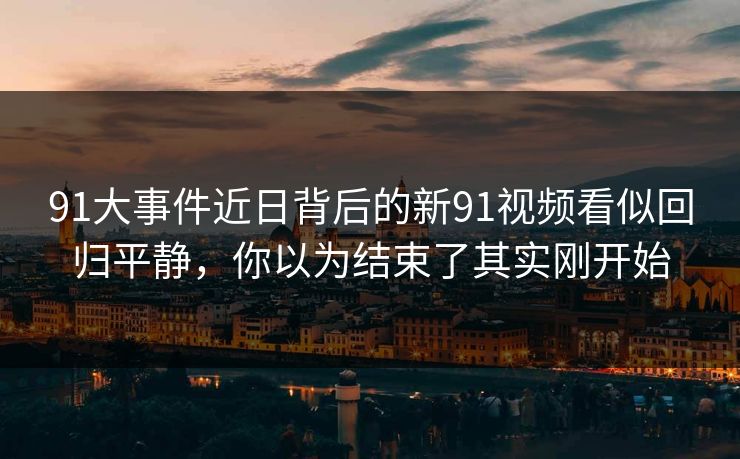 91大事件近日背后的新91视频看似回归平静，你以为结束了其实刚开始