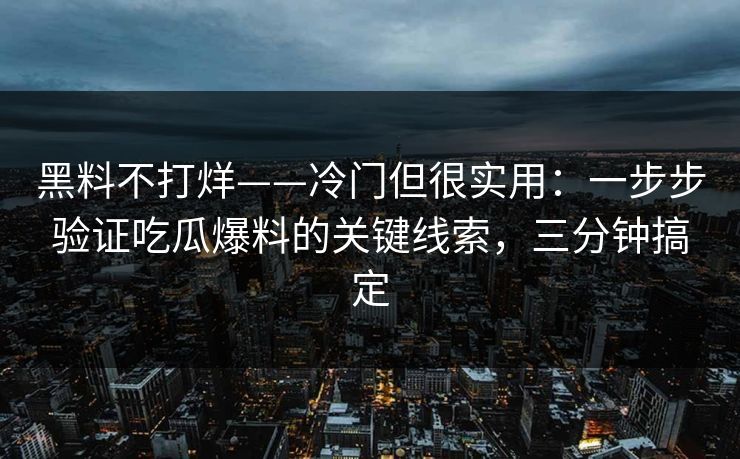 黑料不打烊——冷门但很实用：一步步验证吃瓜爆料的关键线索，三分钟搞定