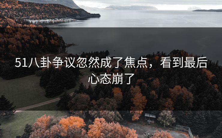 51八卦争议忽然成了焦点，看到最后心态崩了