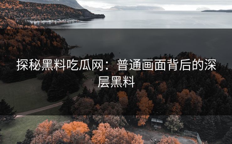 探秘黑料吃瓜网：普通画面背后的深层黑料