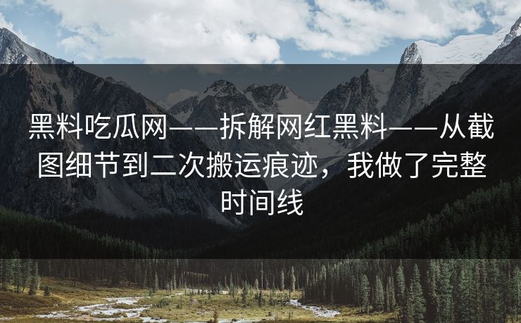 黑料吃瓜网——拆解网红黑料——从截图细节到二次搬运痕迹，我做了完整时间线