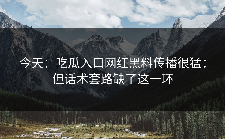 今天：吃瓜入口网红黑料传播很猛：但话术套路缺了这一环