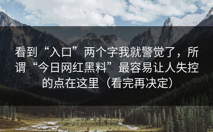 看到“入口”两个字我就警觉了，所谓“今日网红黑料”最容易让人失控的点在这里（看完再决定）