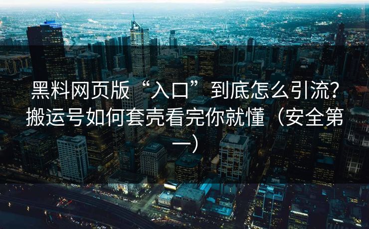 黑料网页版“入口”到底怎么引流？搬运号如何套壳看完你就懂（安全第一）