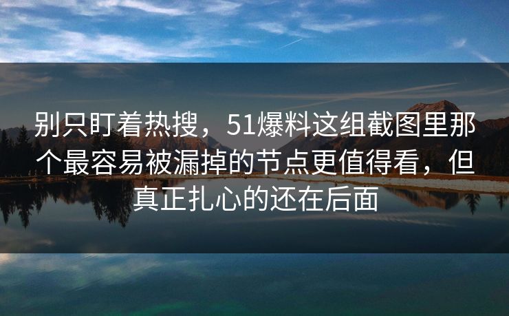 别只盯着热搜，51爆料这组截图里那个最容易被漏掉的节点更值得看，但真正扎心的还在后面