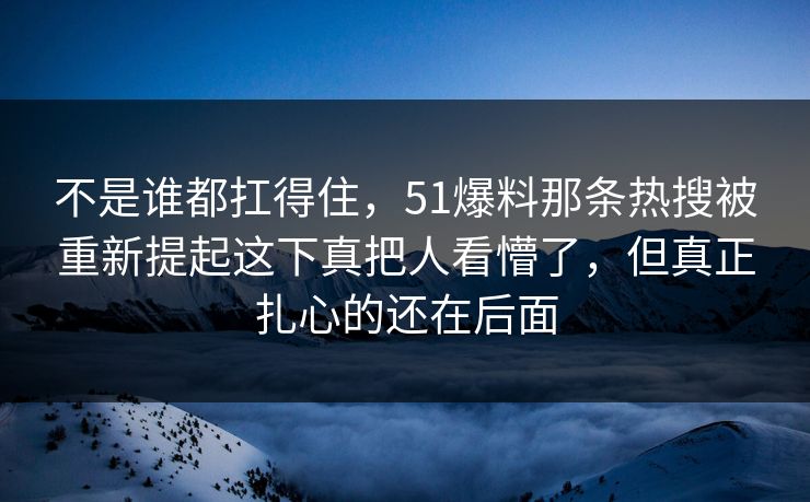 不是谁都扛得住，51爆料那条热搜被重新提起这下真把人看懵了，但真正扎心的还在后面