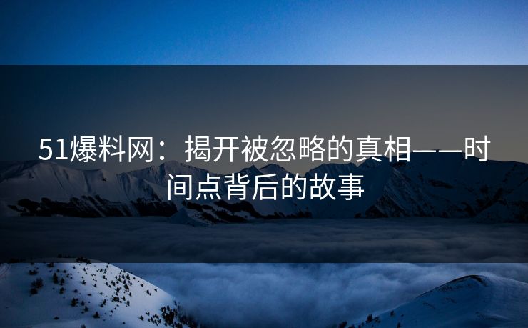 51爆料网：揭开被忽略的真相——时间点背后的故事