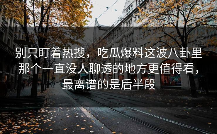 别只盯着热搜，吃瓜爆料这波八卦里那个一直没人聊透的地方更值得看，最离谱的是后半段