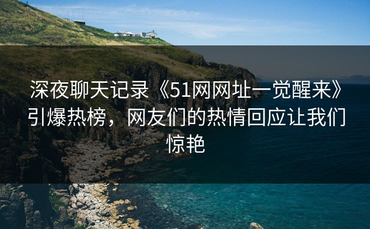 深夜聊天记录《51网网址一觉醒来》引爆热榜，网友们的热情回应让我们惊艳