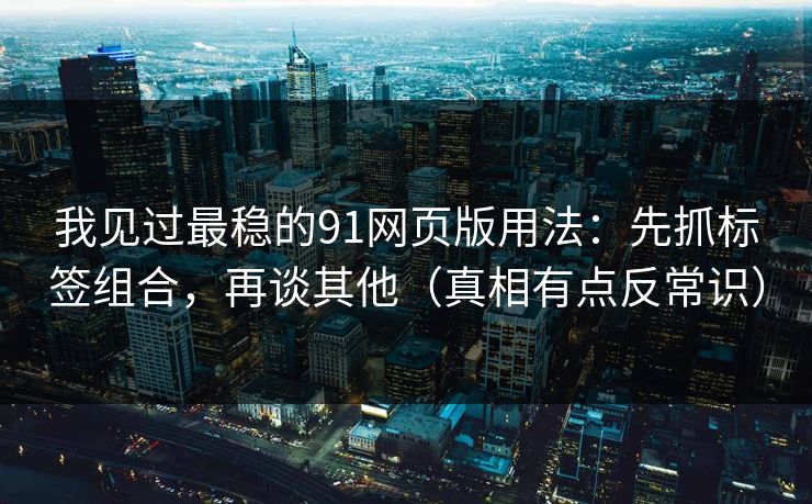 我见过最稳的91网页版用法:先抓标签组合,再谈其他(真相有点反常识) 我见过最稳的91网页版用法:先抓标签组合,再谈其他(真相有点反常识)