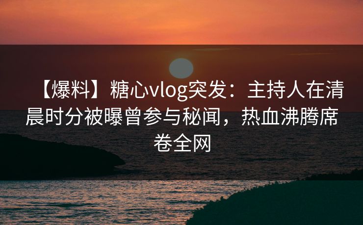 【爆料】糖心vlog突发:主持人在清晨时分被曝曾参与秘闻,热血沸腾席卷全网 【爆料】糖心vlog突发:主持人在清晨时分被曝曾参与秘闻,热血沸腾席卷全网