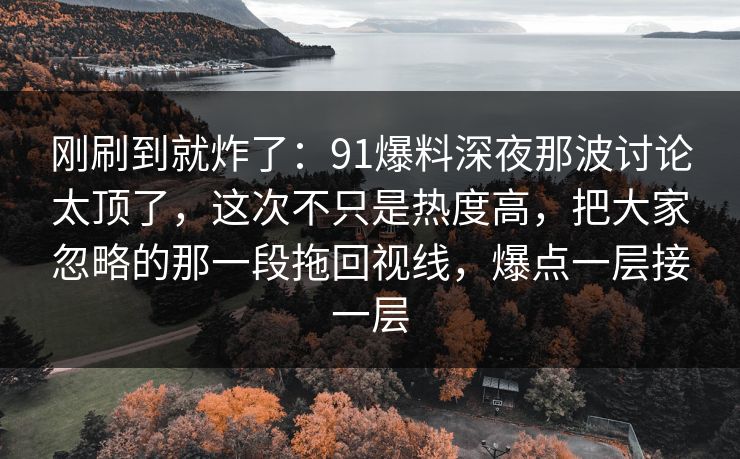 刚刷到就炸了：91爆料深夜那波讨论太顶了，这次不只是热度高，把大家忽略的那一段拖回视线，爆点一层接一层