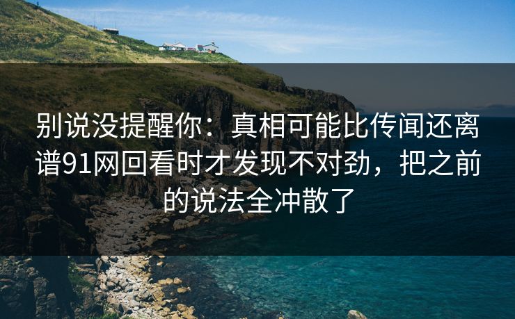别说没提醒你：真相可能比传闻还离谱91网回看时才发现不对劲，把之前的说法全冲散了