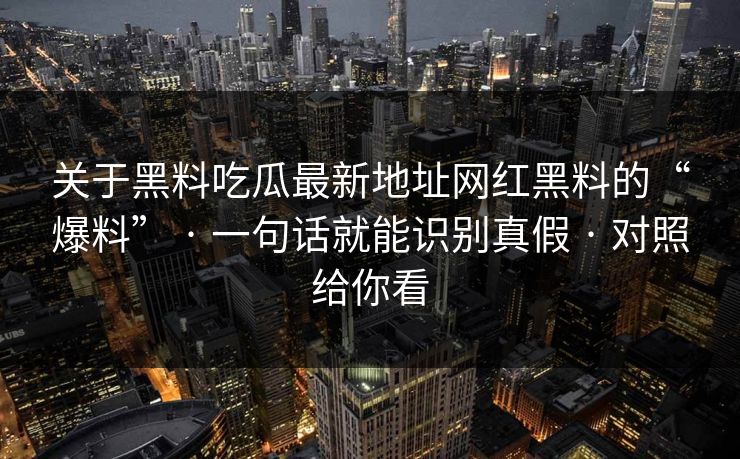 关于黑料吃瓜最新地址网红黑料的“爆料” · 一句话就能识别真假 · 对照给你看