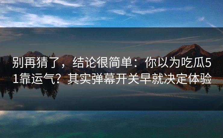 别再猜了，结论很简单：你以为吃瓜51靠运气？其实弹幕开关早就决定体验
