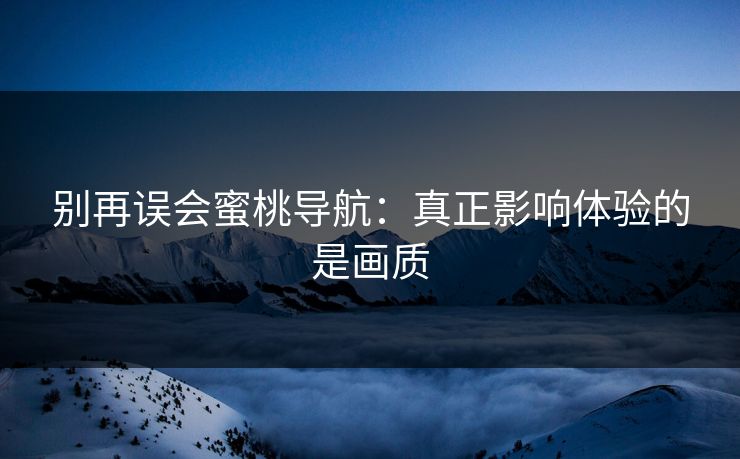 别再误会蜜桃导航:真正影响体验的是画质 别再误会蜜桃导航:真正影响体验的是画质